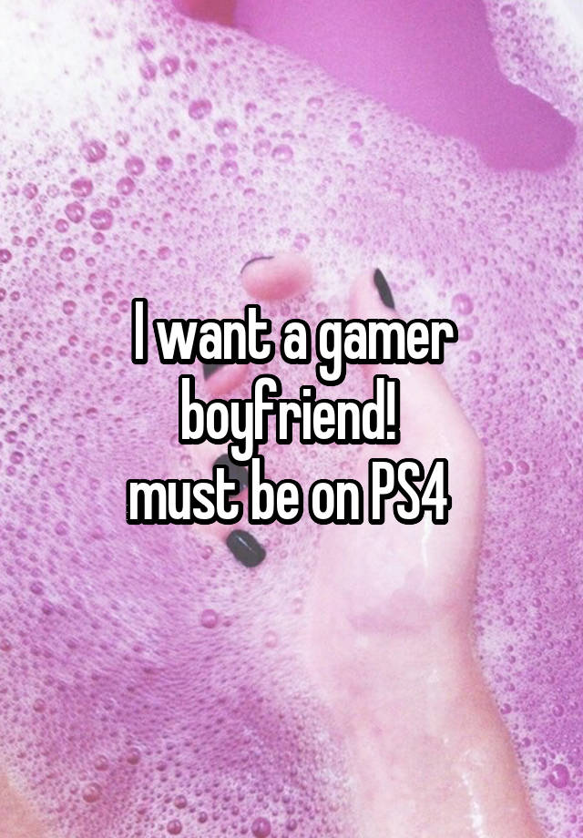 I want a gamer boyfriend! 
must be on PS4 