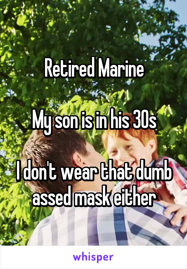 Retired Marine

My son is in his 30s

I don't wear that dumb assed mask either