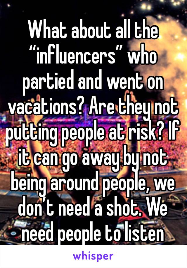 What about all the “influencers” who partied and went on vacations? Are they not putting people at risk? If it can go away by not being around people, we don’t need a shot. We need people to listen