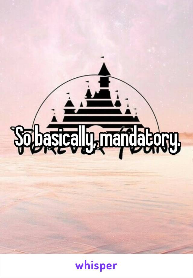 So basically, mandatory.