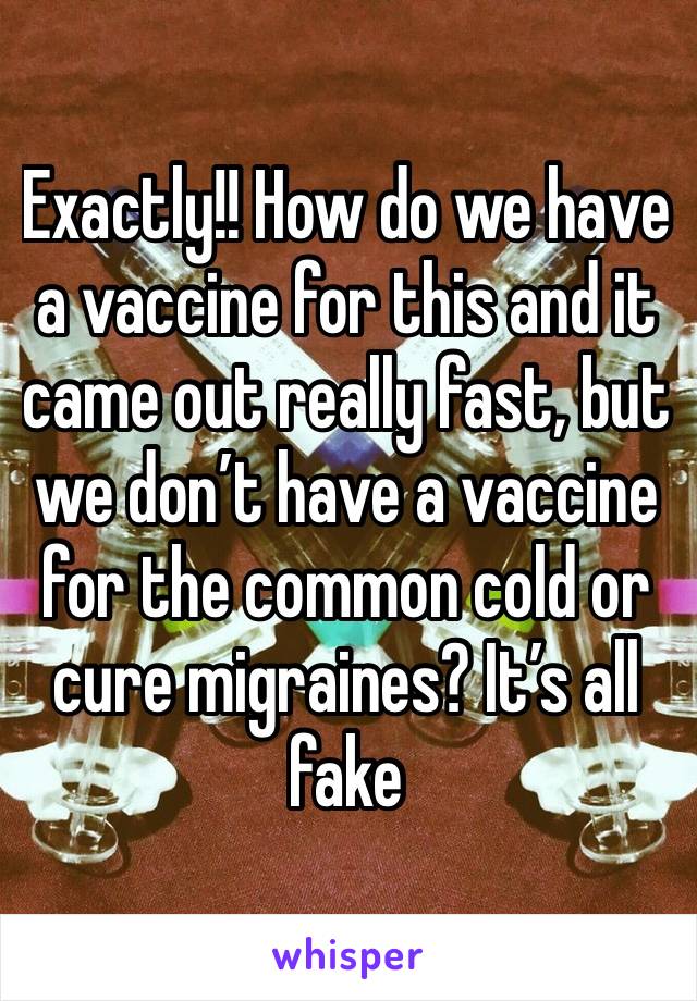 Exactly!! How do we have a vaccine for this and it came out really fast, but we don’t have a vaccine for the common cold or cure migraines? It’s all fake 