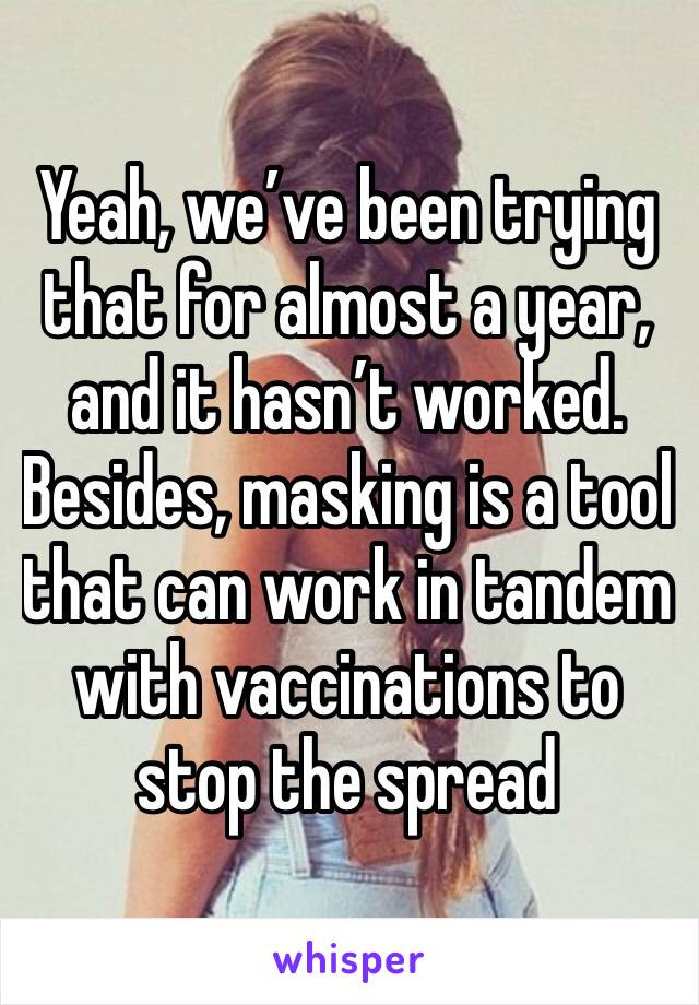 Yeah, we’ve been trying that for almost a year, and it hasn’t worked. Besides, masking is a tool that can work in tandem with vaccinations to stop the spread