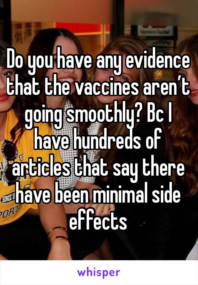 Do you have any evidence that the vaccines aren’t going smoothly? Bc I have hundreds of articles that say there have been minimal side effects