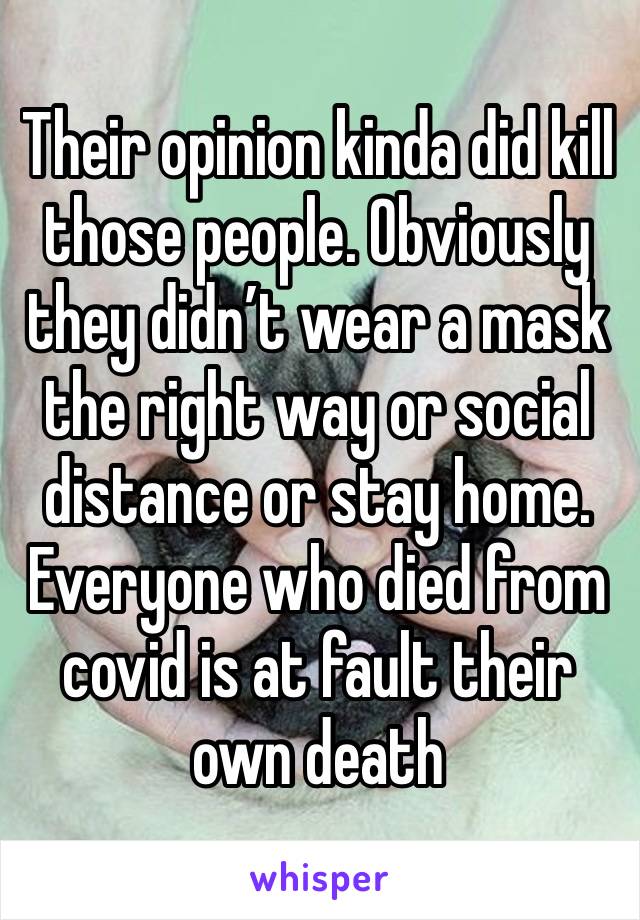 Their opinion kinda did kill those people. Obviously they didn’t wear a mask the right way or social distance or stay home. Everyone who died from covid is at fault their own death 