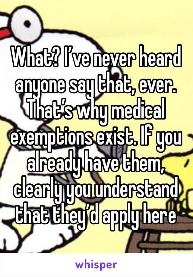 What? I’ve never heard anyone say that, ever. That’s why medical exemptions exist. If you already have them, clearly you understand that they’d apply here  