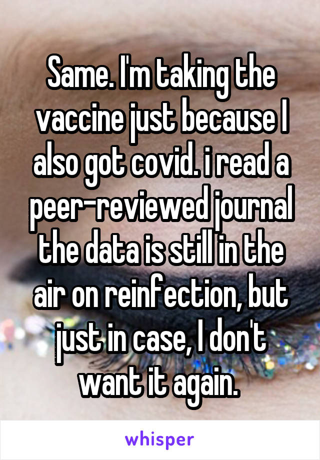 Same. I'm taking the vaccine just because I also got covid. i read a peer-reviewed journal the data is still in the air on reinfection, but just in case, I don't want it again. 