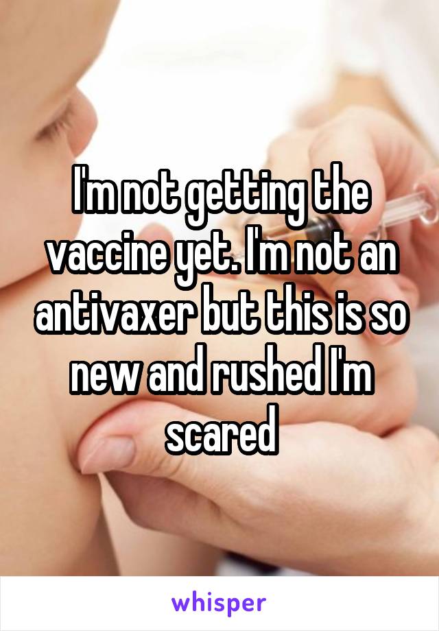 I'm not getting the vaccine yet. I'm not an antivaxer but this is so new and rushed I'm scared