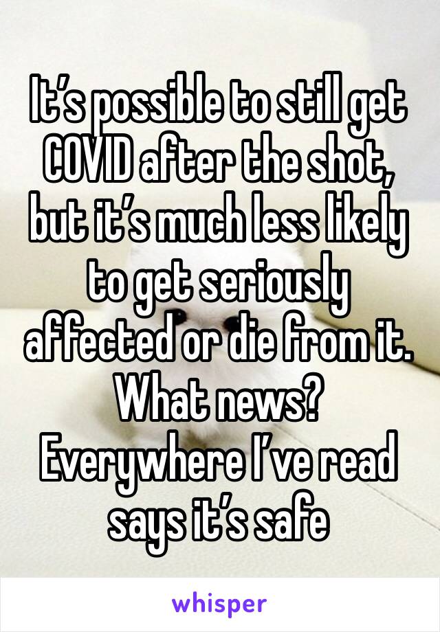 It’s possible to still get COVID after the shot, but it’s much less likely to get seriously affected or die from it. What news? Everywhere I’ve read says it’s safe 