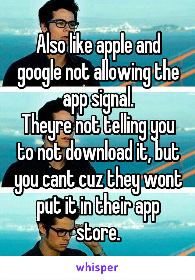 Also like apple and google not allowing the app signal.
Theyre not telling you to not download it, but you cant cuz they wont put it in their app store.