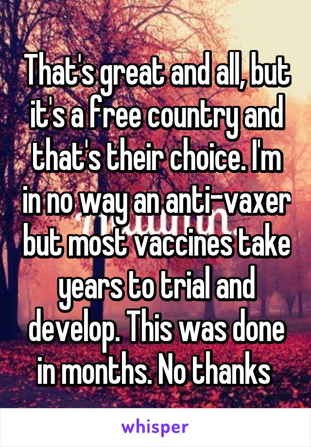 That's great and all, but it's a free country and that's their choice. I'm in no way an anti-vaxer but most vaccines take years to trial and develop. This was done in months. No thanks 