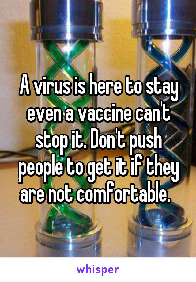 A virus is here to stay even a vaccine can't stop it. Don't push people to get it if they are not comfortable.  