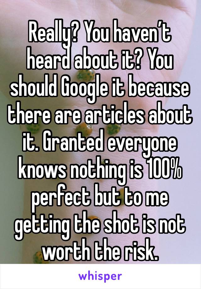 Really? You haven’t heard about it? You should Google it because there are articles about it. Granted everyone knows nothing is 100% perfect but to me getting the shot is not worth the risk. 