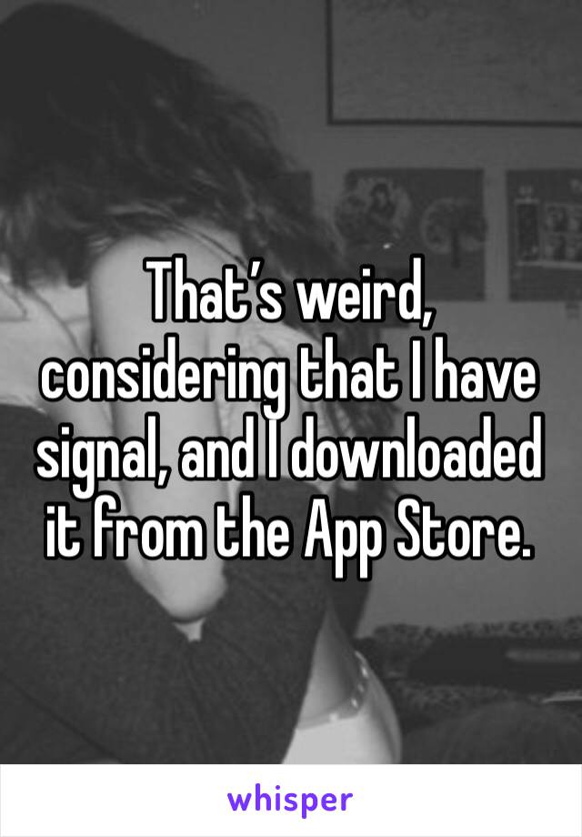 That’s weird, considering that I have signal, and I downloaded it from the App Store.