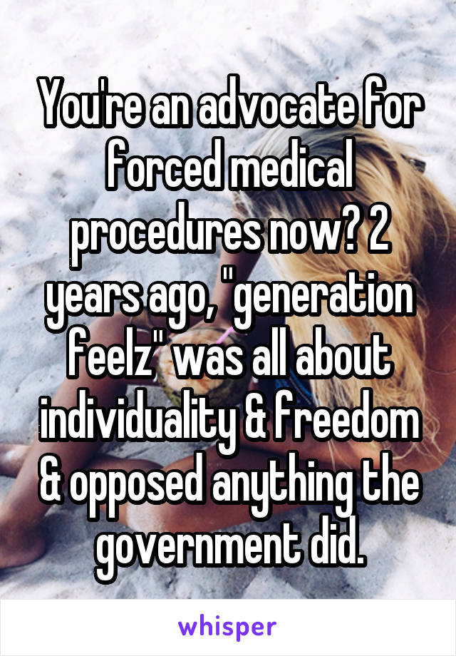 You're an advocate for forced medical procedures now? 2 years ago, "generation feelz" was all about individuality & freedom & opposed anything the government did.