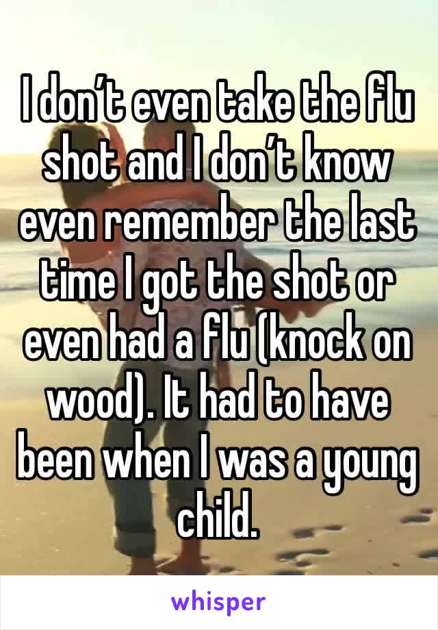 I don’t even take the flu shot and I don’t know even remember the last time I got the shot or even had a flu (knock on wood). It had to have been when I was a young child. 