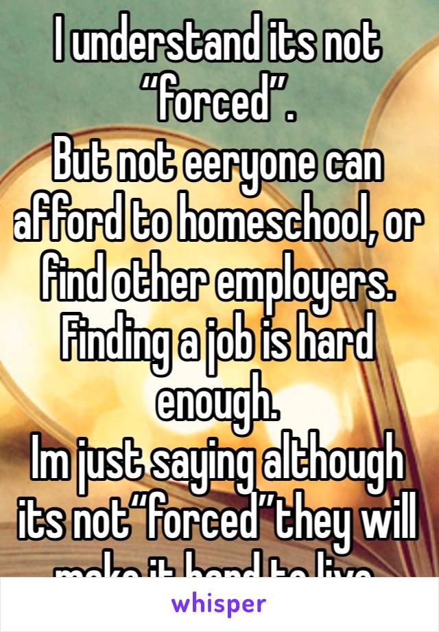 I understand its not “forced”.
But not eeryone can afford to homeschool, or find other employers. Finding a job is hard enough. 
Im just saying although its not“forced”they will make it hard to live.