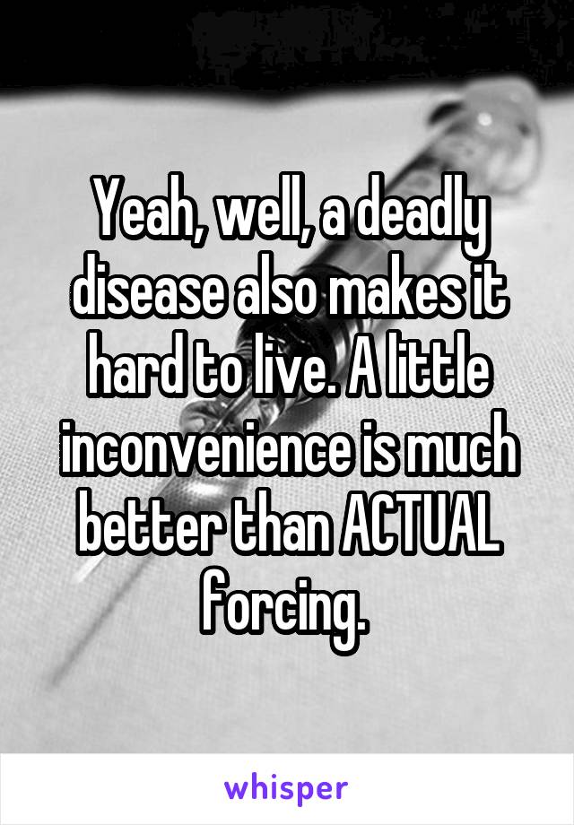 Yeah, well, a deadly disease also makes it hard to live. A little inconvenience is much better than ACTUAL forcing. 