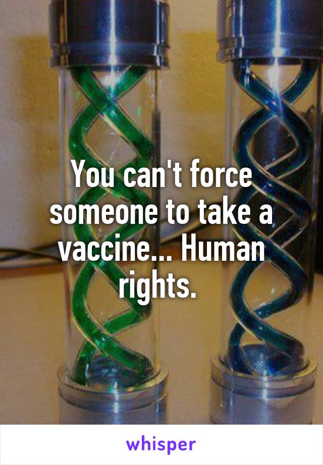 You can't force someone to take a vaccine... Human rights. 