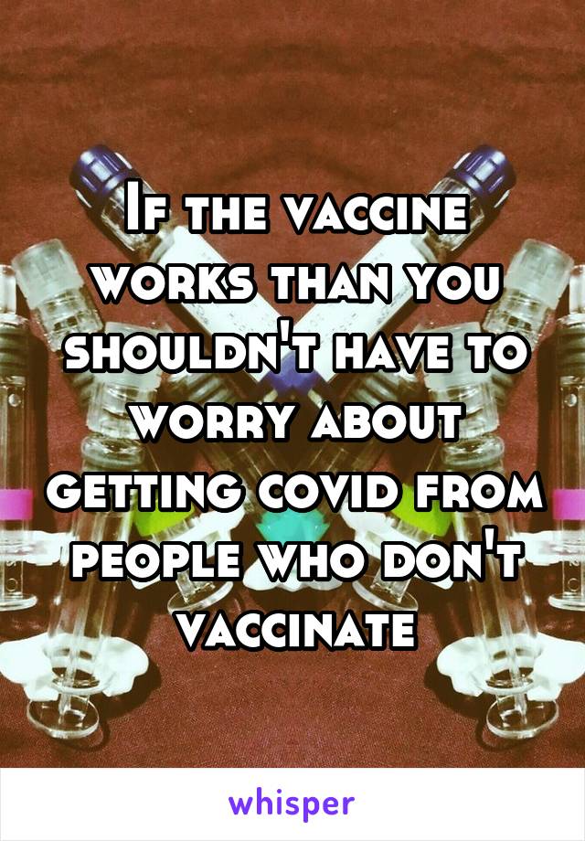 If the vaccine works than you shouldn't have to worry about getting covid from people who don't vaccinate