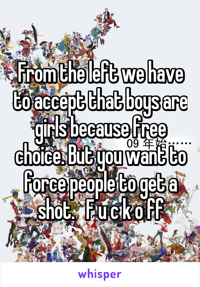 From the left we have to accept that boys are girls because free choice. But you want to force people to get a shot.   F u c k o ff