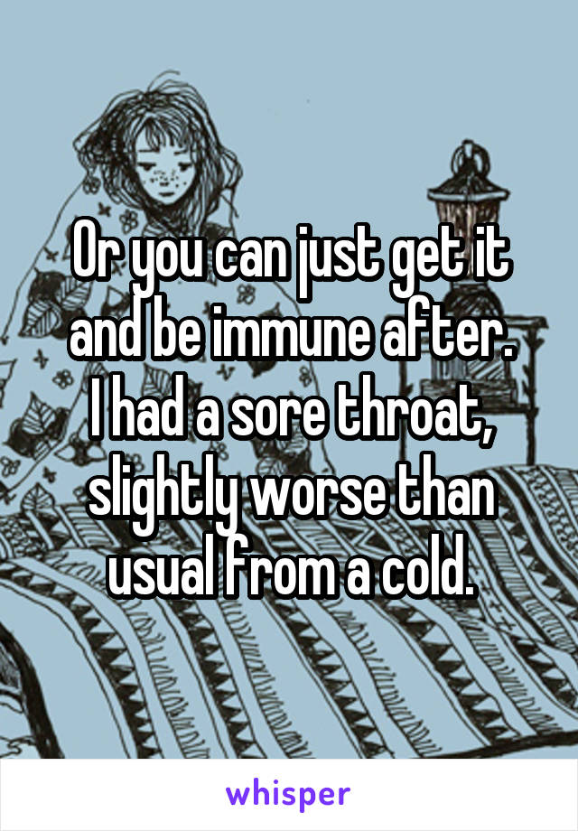 Or you can just get it and be immune after.
I had a sore throat, slightly worse than usual from a cold.