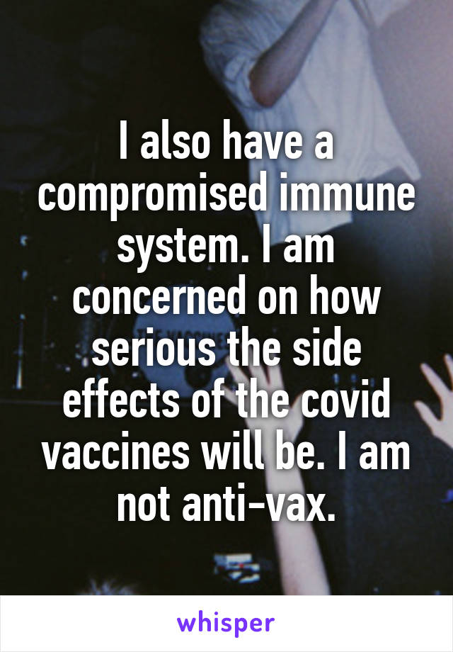 I also have a compromised immune system. I am concerned on how serious the side effects of the covid vaccines will be. I am not anti-vax.