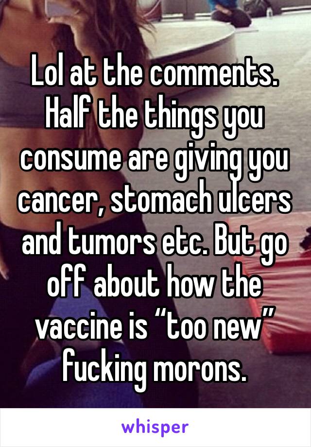 Lol at the comments. Half the things you consume are giving you cancer, stomach ulcers and tumors etc. But go off about how the vaccine is “too new” fucking morons. 