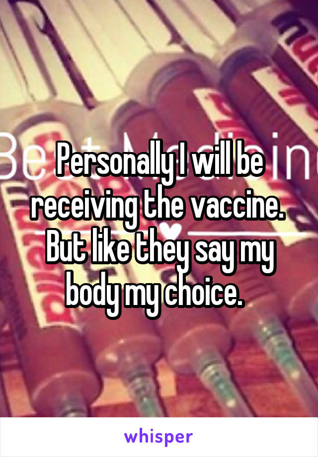 Personally I will be receiving the vaccine.  But like they say my body my choice.  