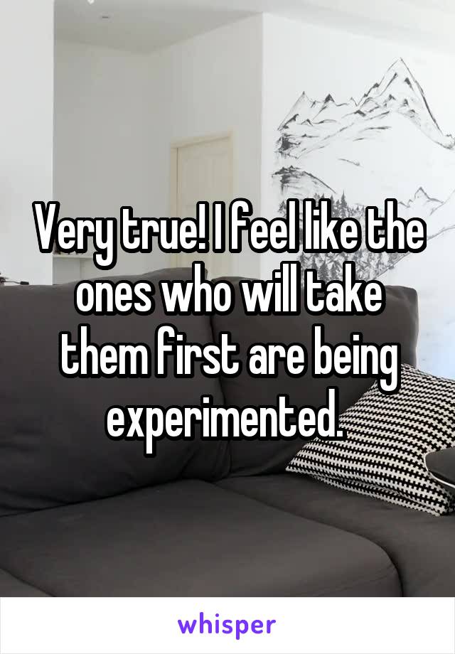 Very true! I feel like the ones who will take them first are being experimented. 