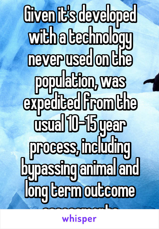 Given it's developed with a technology never used on the population, was expedited from the usual 10-15 year process, including bypassing animal and long term outcome assessments