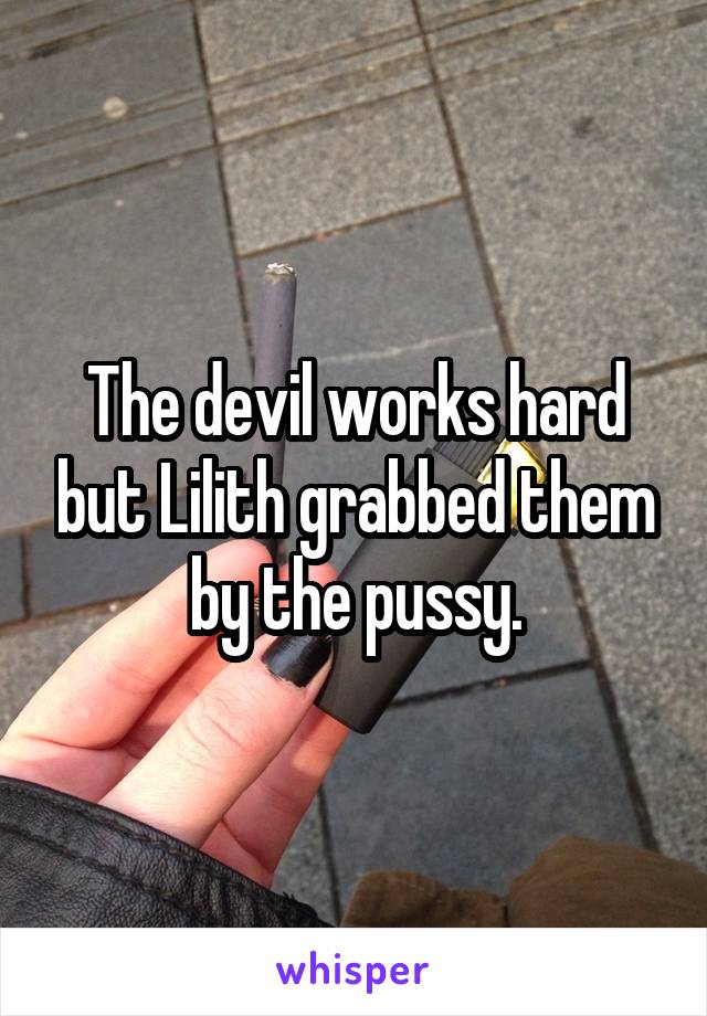 The devil works hard but Lilith grabbed them by the pussy.