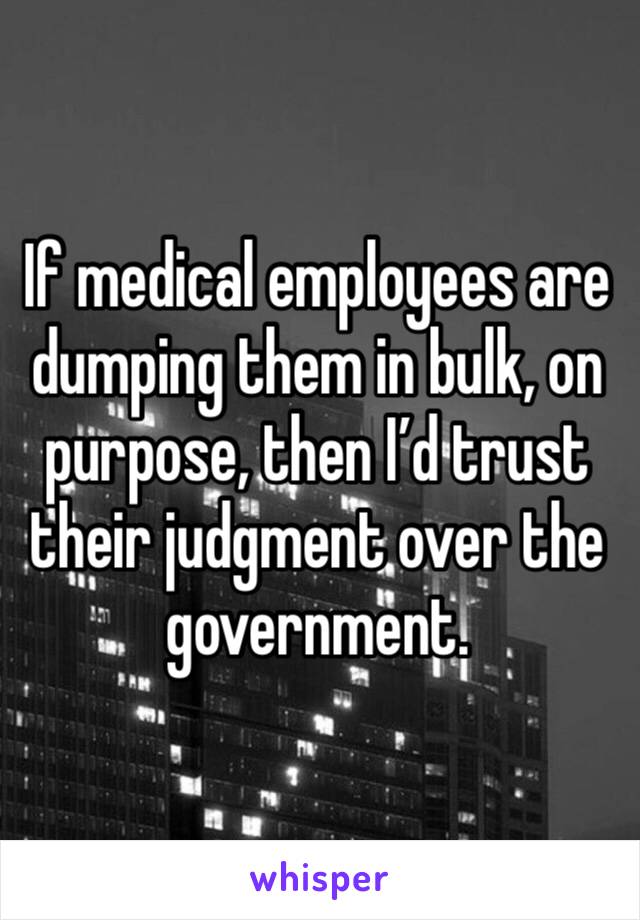 If medical employees are dumping them in bulk, on purpose, then I’d trust their judgment over the government.