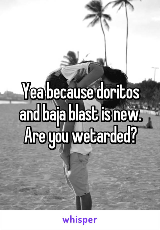 Yea because doritos and baja blast is new. Are you wetarded?