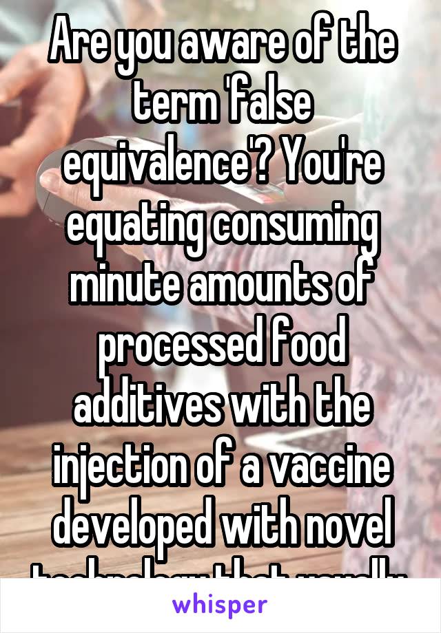 Are you aware of the term 'false equivalence'? You're equating consuming minute amounts of processed food additives with the injection of a vaccine developed with novel technology that usually 