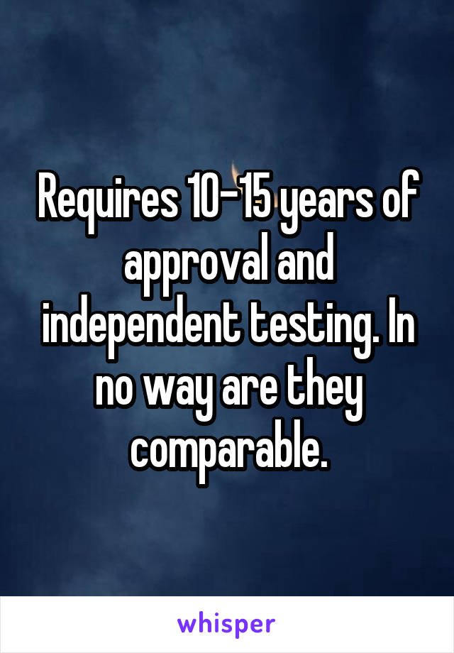 Requires 10-15 years of approval and independent testing. In no way are they comparable.