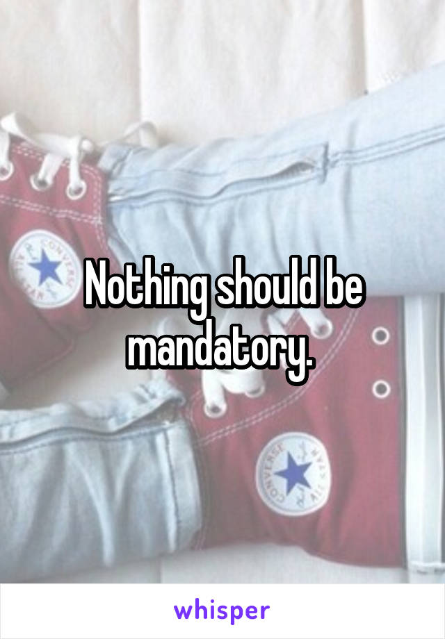 Nothing should be mandatory. 