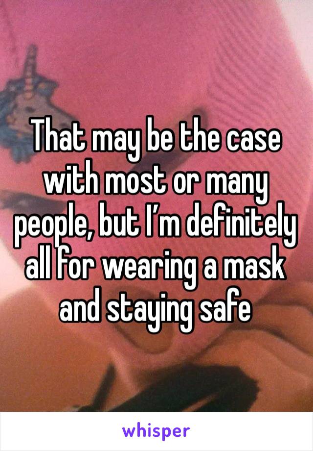 That may be the case with most or many people, but I’m definitely all for wearing a mask and staying safe 