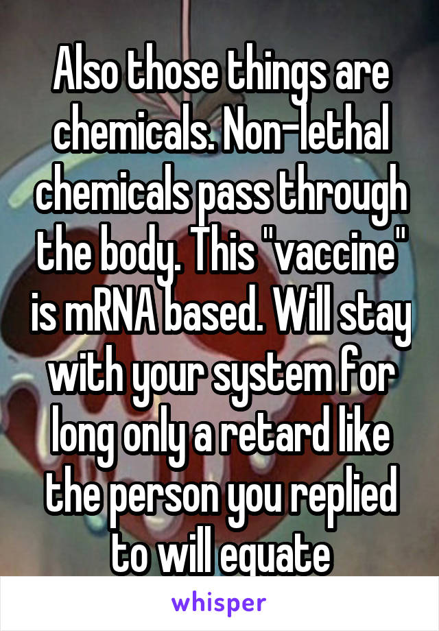 Also those things are chemicals. Non-lethal chemicals pass through the body. This "vaccine" is mRNA based. Will stay with your system for long only a retard like the person you replied to will equate