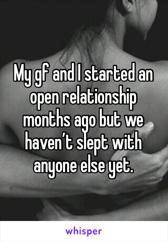 My gf and I started an open relationship months ago but we haven’t slept with anyone else yet.