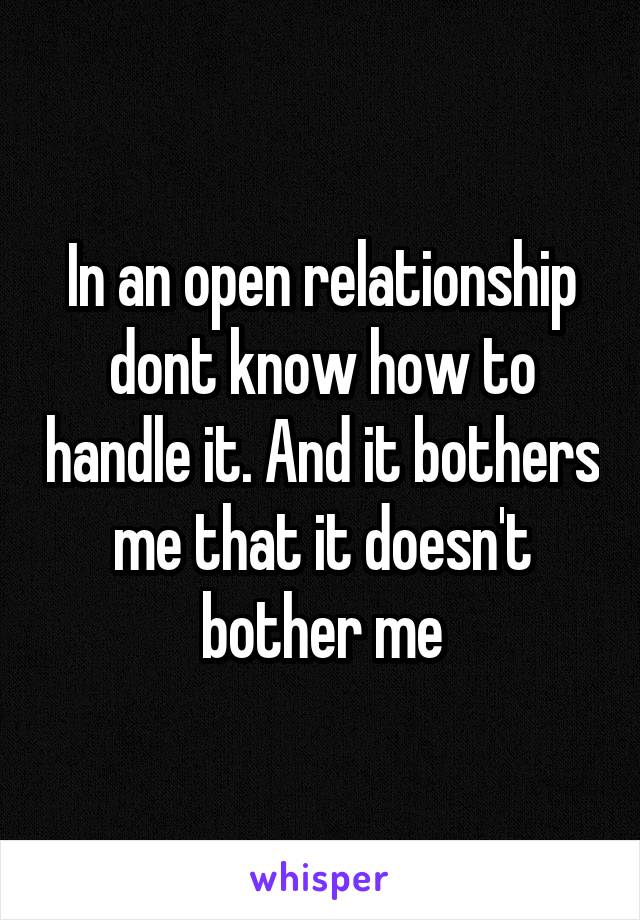 In an open relationship dont know how to handle it. And it bothers me that it doesn't bother me