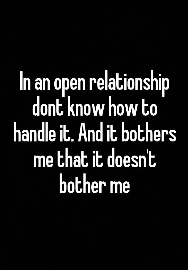 In an open relationship dont know how to handle it. And it bothers me that it doesn't bother me