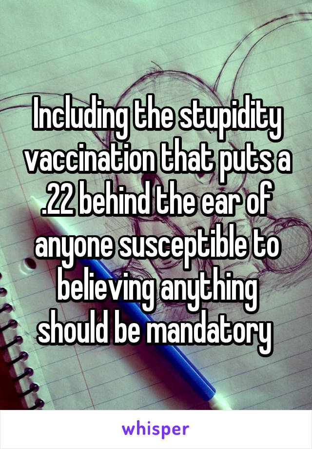 Including the stupidity vaccination that puts a .22 behind the ear of anyone susceptible to believing anything should be mandatory 