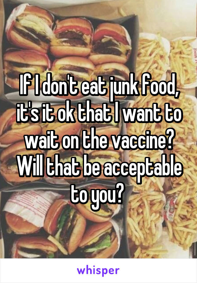 If I don't eat junk food, it's it ok that I want to wait on the vaccine? Will that be acceptable to you? 