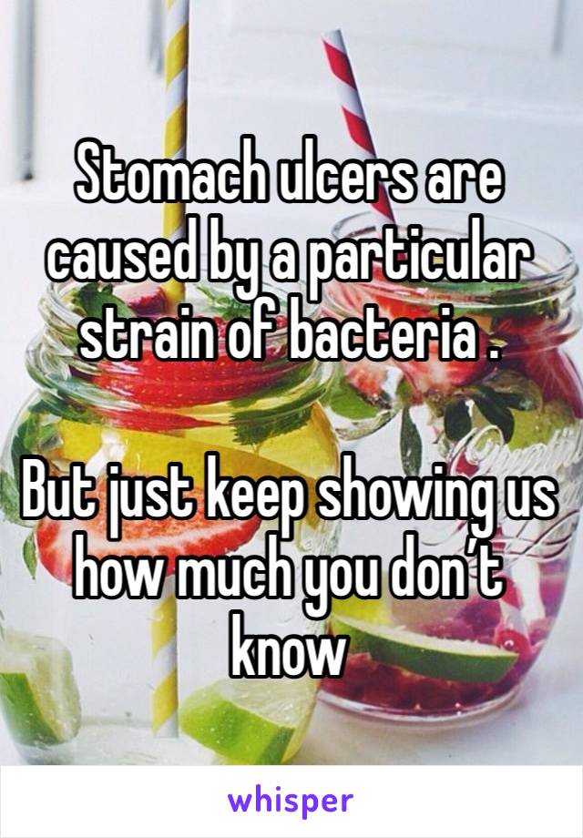 Stomach ulcers are caused by a particular strain of bacteria .

But just keep showing us how much you don’t know 