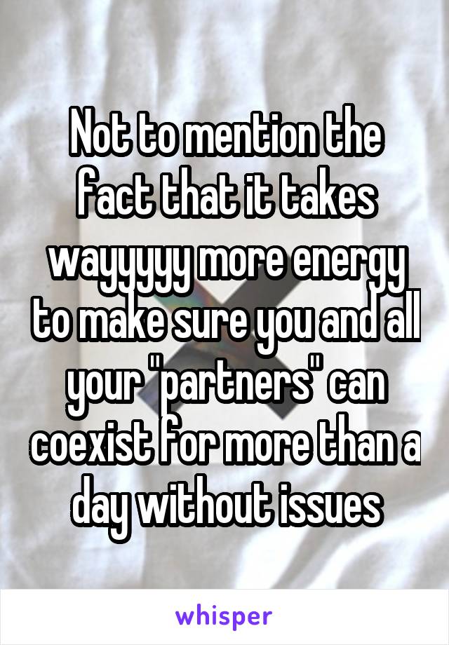 Not to mention the fact that it takes wayyyyy more energy to make sure you and all your "partners" can coexist for more than a day without issues