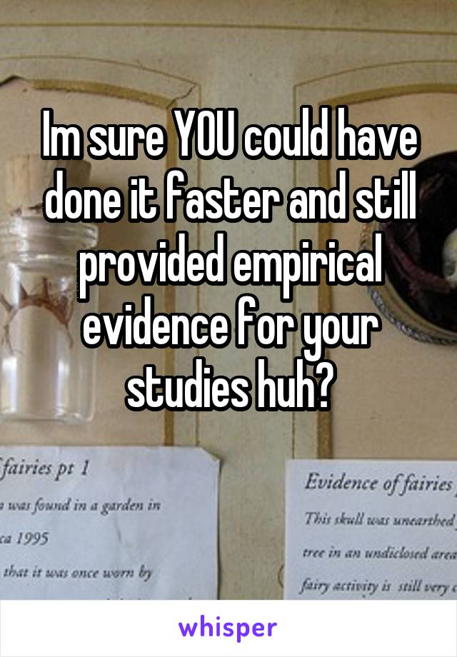 Im sure YOU could have done it faster and still provided empirical evidence for your studies huh?

