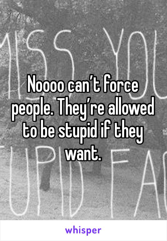 Noooo can’t force people. They’re allowed to be stupid if they want. 