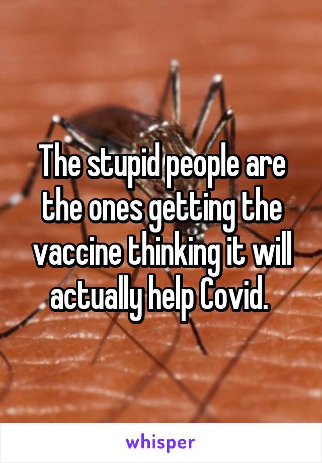 The stupid people are the ones getting the vaccine thinking it will actually help Covid. 