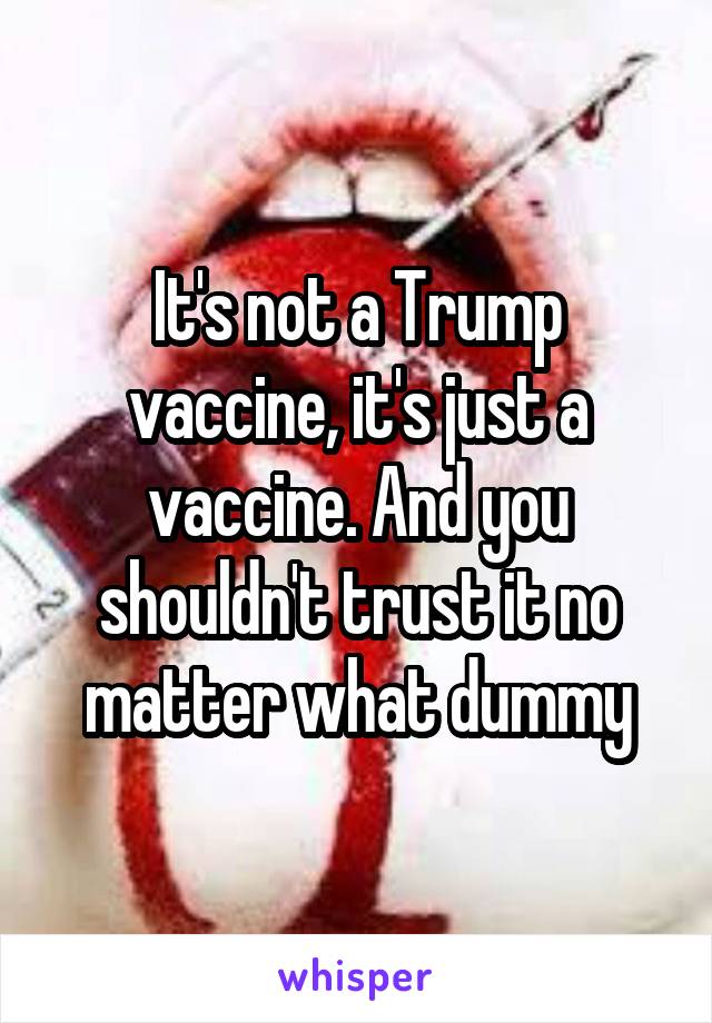 It's not a Trump vaccine, it's just a vaccine. And you shouldn't trust it no matter what dummy