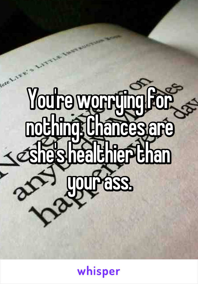 You're worrying for nothing. Chances are she's healthier than your ass.